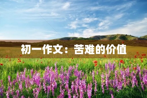 初一作文:苦难的价值 初一作文:苦难的价值