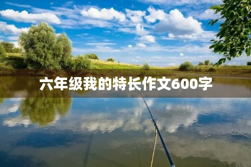 六年级我的特长作文600字 六年级我的特长作文600字