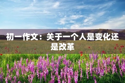 初一作文:关于一个人是变化还是改革 初一作文:关于一个人是变化还是改革