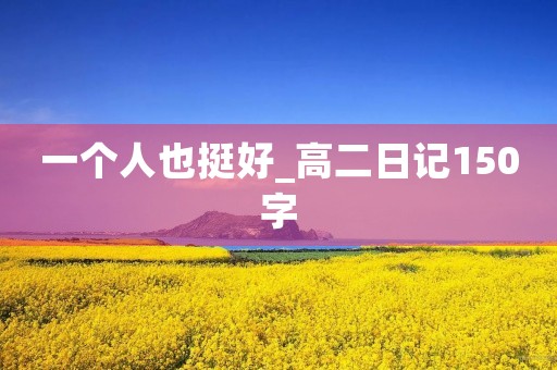 一个人也挺好_高二日记150字 一个人也挺好_高二日记150字