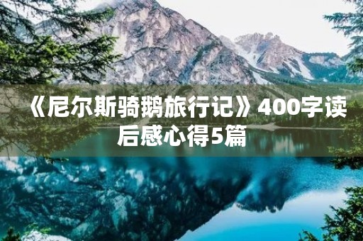 《尼尔斯骑鹅旅行记》400字读后感心得5篇 《尼尔斯骑鹅旅行记》400字读后感心得5篇