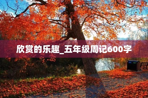 欣赏的乐趣_五年级周记600字 欣赏的乐趣_五年级周记600字