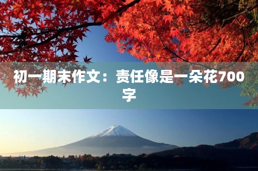 初一期末作文:责任像是一朵花700字 初一期末作文:责任像是一朵花700字