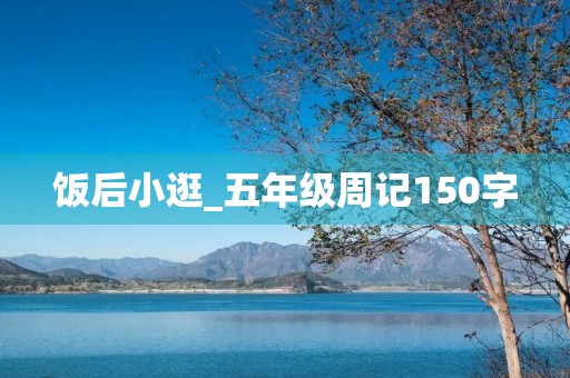 饭后小逛_五年级周记150字