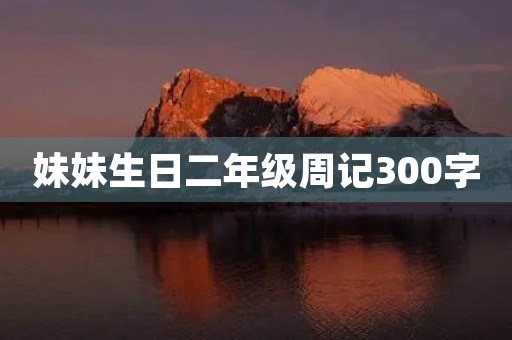 妹妹生日二年级周记300字 妹妹生日二年级周记300字