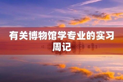 有关博物馆学专业的实习周记