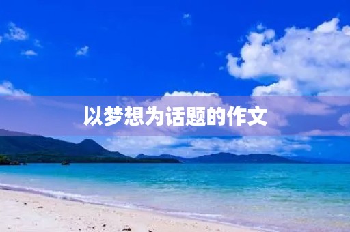 以梦想为话题的作文 以梦想为话题的作文