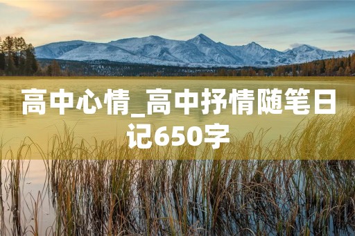 高中心情_高中抒情随笔日记650字 高中心情_高中抒情随笔日记650字