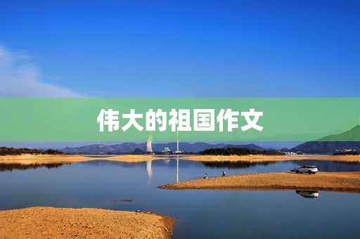 伟大的祖国作文 伟大的祖国作文