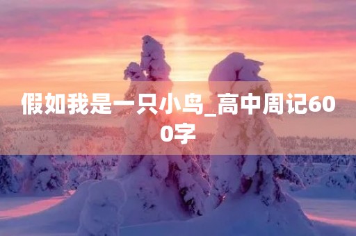 假如我是一只小鸟_高中周记600字 假如我是一只小鸟_高中周记600字