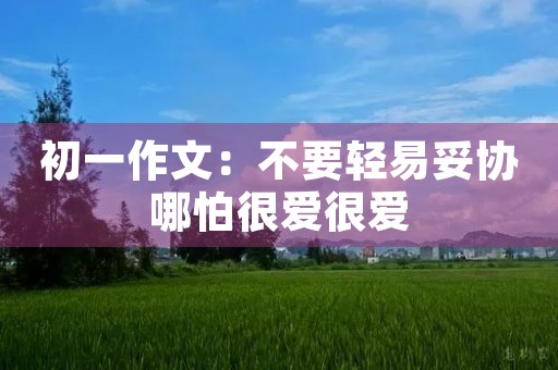 初一作文:不要轻易妥协哪怕很爱很爱 初一作文:不要轻易妥协哪怕很爱很爱