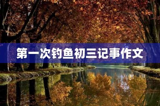 第一次钓鱼初三记事作文 第一次钓鱼初三记事作文