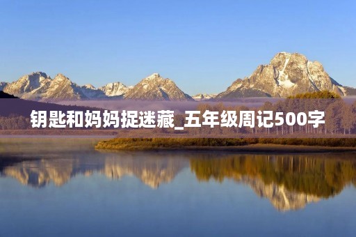 钥匙和妈妈捉迷藏_五年级周记500字 钥匙和妈妈捉迷藏_五年级周记500字