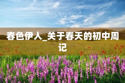 春色伊人_关于春天的初中周记 春色伊人_关于春天的初中周记