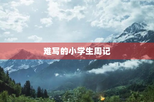 难写的小学生周记 难写的小学生周记