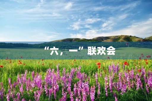 “六,一”联欢会 “六,一”联欢会