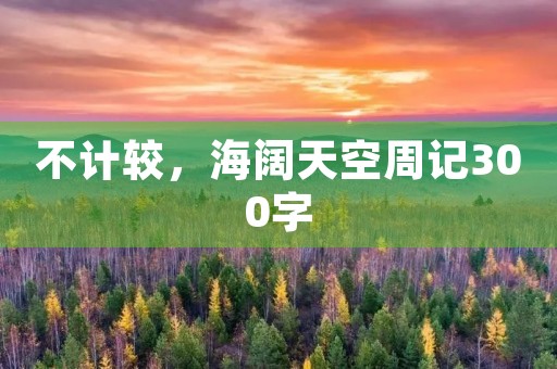 不计较,海阔天空周记300字 不计较,海阔天空周记300字