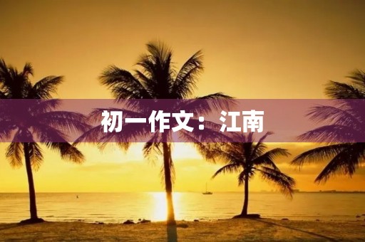 初一作文:江南 初一作文:江南