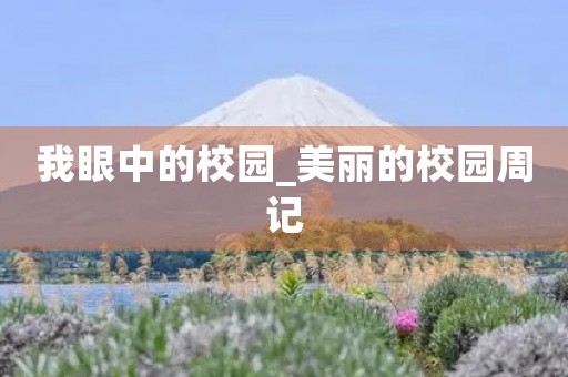 我眼中的校园_美丽的校园周记 我眼中的校园_美丽的校园周记