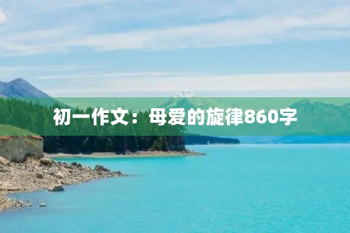 初一作文:母爱的旋律860字 初一作文:母爱的旋律860字