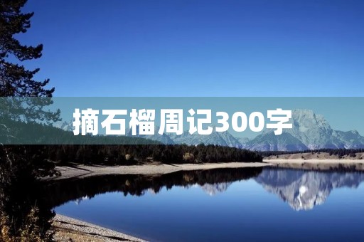 摘石榴周记300字 摘石榴周记300字