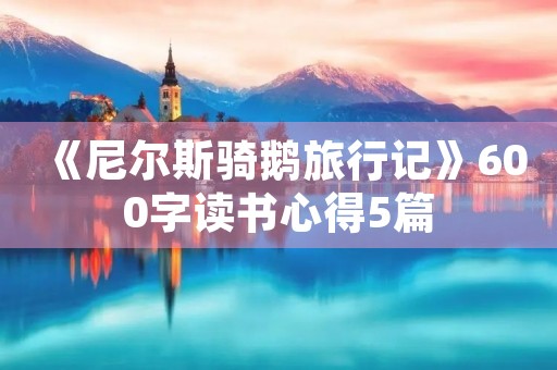《尼尔斯骑鹅旅行记》600字读书心得5篇