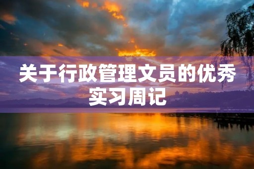 关于行政管理文员的优秀实习周记 关于行政管理文员的优秀实习周记