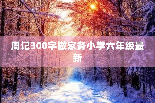周记300字做家务小学六年级最新 周记300字做家务小学六年级最新