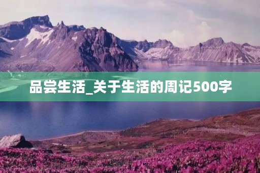 品尝生活_关于生活的周记500字 品尝生活_关于生活的周记500字