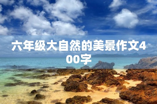 六年级大自然的美景作文400字 六年级大自然的美景作文400字