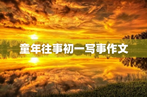 童年往事初一写事作文 童年往事初一写事作文