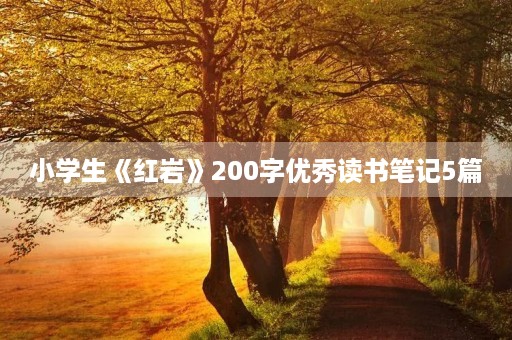 小学生《红岩》200字优秀读书笔记5篇 小学生《红岩》200字优秀读书笔记5篇