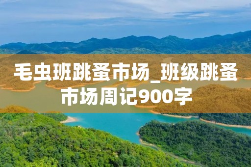 毛虫班跳蚤市场_班级跳蚤市场周记900字 毛虫班跳蚤市场_班级跳蚤市场周记900字