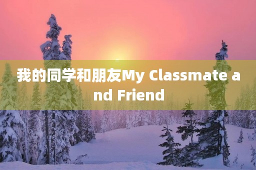 我的同学和朋友My Clas**ate and Friend 我的同学和朋友My Clas**ate and Friend