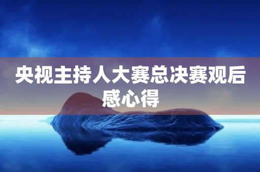 央视主持人大赛总决赛观后感心得 央视主持人大赛总决赛观后感心得