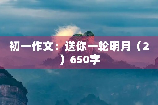 初一作文:送你一轮明月(2)650字 初一作文:送你一轮明月(2)650字