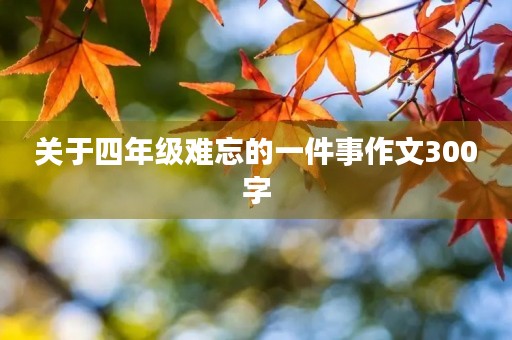 关于四年级难忘的一件事作文300字 关于四年级难忘的一件事作文300字