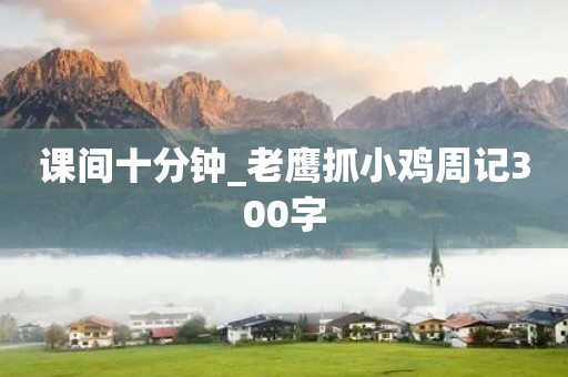 课间十分钟_老鹰抓小鸡周记300字 课间十分钟_老鹰抓小鸡周记300字