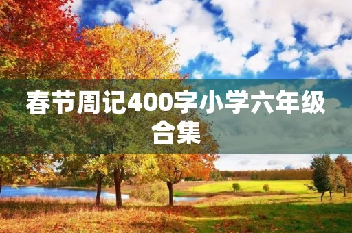 春节周记400字小学六年级合集 春节周记400字小学六年级合集