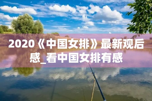 2020《中国女排》最新观后感_看中国女排有感 2020《中国女排》最新观后感_看中国女排有感
