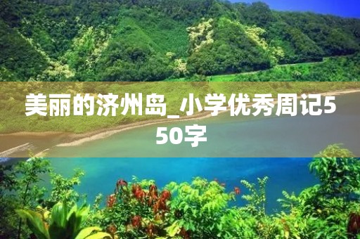 美丽的济州岛_小学优秀周记550字 美丽的济州岛_小学优秀周记550字