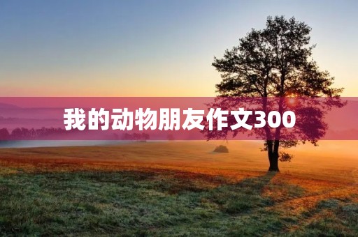 我的动物朋友作文300 我的动物朋友作文300