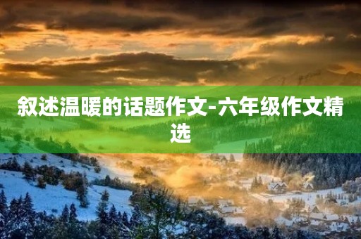 叙述温暖的话题作文-六年级作文精选 叙述温暖的话题作文-六年级作文精选