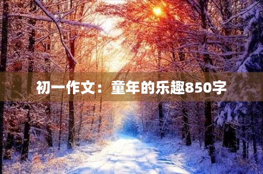 初一作文:童年的乐趣850字 初一作文:童年的乐趣850字