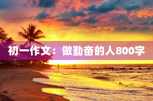 初一作文:做勤奋的人800字 初一作文:做勤奋的人800字