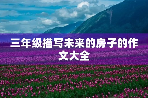 三年级描写未来的房子的作文大全 三年级描写未来的房子的作文大全