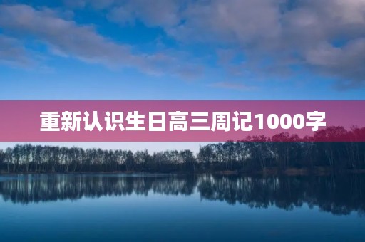 重新认识生日高三周记1000字 重新认识生日高三周记1000字