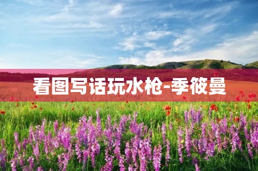 看图写话玩水枪-季筱曼
