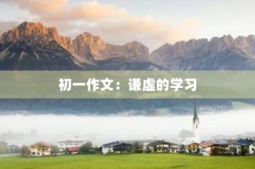 初一作文:谦虚的学习 初一作文:谦虚的学习