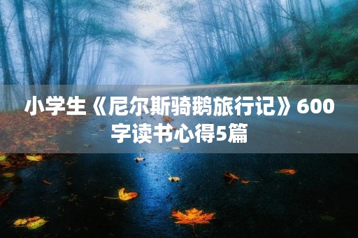 小学生《尼尔斯骑鹅旅行记》600字读书心得5篇 小学生《尼尔斯骑鹅旅行记》600字读书心得5篇